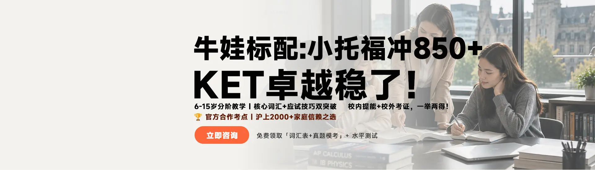 牛娃标配：小托福冲850+|KET卓越稳了！；6-15岁分阶教学|核心词汇+应试技巧双突破，校内提能+校外考证，一举两得！；官方合作考点|沪上2000+家庭信赖之选